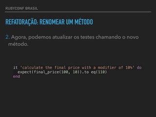 RUBYCONF BRASIL
REFATORAÇÃO: RENOMEAR UM MÉTODO
2. Agora, podemos atualizar os testes chamando o novo
método.
it 'calculate the final price with a modifier of 10%' do
expect(final_price(100, 10)).to eq(110)
end
 