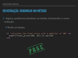 RUBYCONF BRASIL
REFATORAÇÃO: RENOMEAR UM MÉTODO
2. Agora, podemos atualizar os testes chamando o novo
método.
• Rode os testes
it 'calculate the final price with a modifier of 10%' do
expect(final_price(100, 10)).to eq(110)
end
 