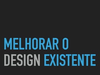 MELHORAR O
DESIGN EXISTENTE
 
