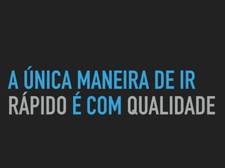 A ÚNICA MANEIRA DE IR
RÁPIDO É COM QUALIDADE
 