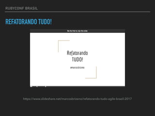 RUBYCONF BRASIL
REFATORANDO TUDO!
https://www.slideshare.net/marcosbrizeno/refatorando-tudo-agile-brazil-2017
 