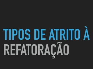TIPOS DE ATRITO À
REFATORAÇÃO
 