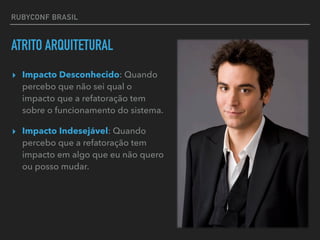 RUBYCONF BRASIL
ATRITO ARQUITETURAL
▸ Impacto Desconhecido: Quando
percebo que não sei qual o
impacto que a refatoração tem
sobre o funcionamento do sistema.
▸ Impacto Indesejável: Quando
percebo que a refatoração tem
impacto em algo que eu não quero
ou posso mudar.
 