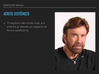 RUBYCONF BRASIL
ATRITO SISTÊMICO
▸ O negócio não muda mais, e o
sistema já atende ao negócio de
forma satisfatória.
 