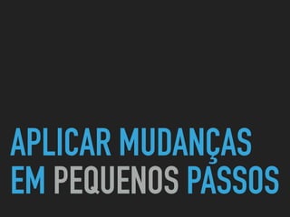 APLICAR MUDANÇAS
EM PEQUENOS PASSOS
 