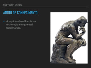 RUBYCONF BRASIL
ATRITO DE CONHECIMENTO
▸ A equipe não é ﬂuente na
tecnologia em que está
trabalhando.
 