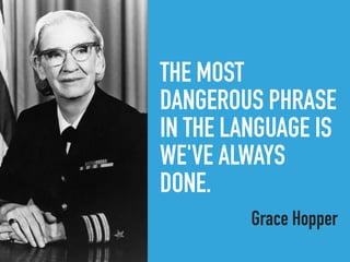 THE MOST
DANGEROUS PHRASE
IN THE LANGUAGE IS
WE'VE ALWAYS
DONE.
Grace Hopper
 
