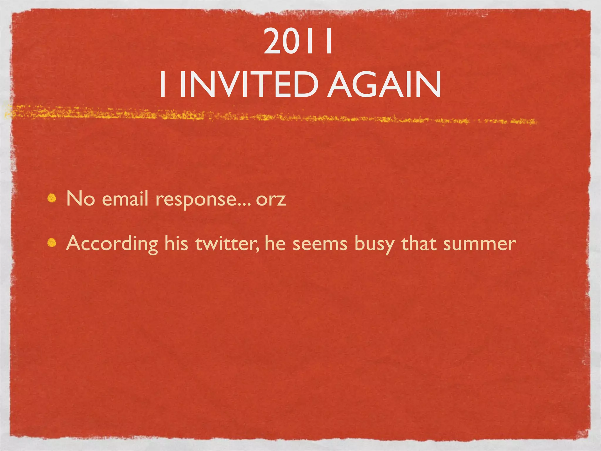 2011
          I INVITED AGAIN

No email response... orz

According his twitter, he seems busy that summer
 
