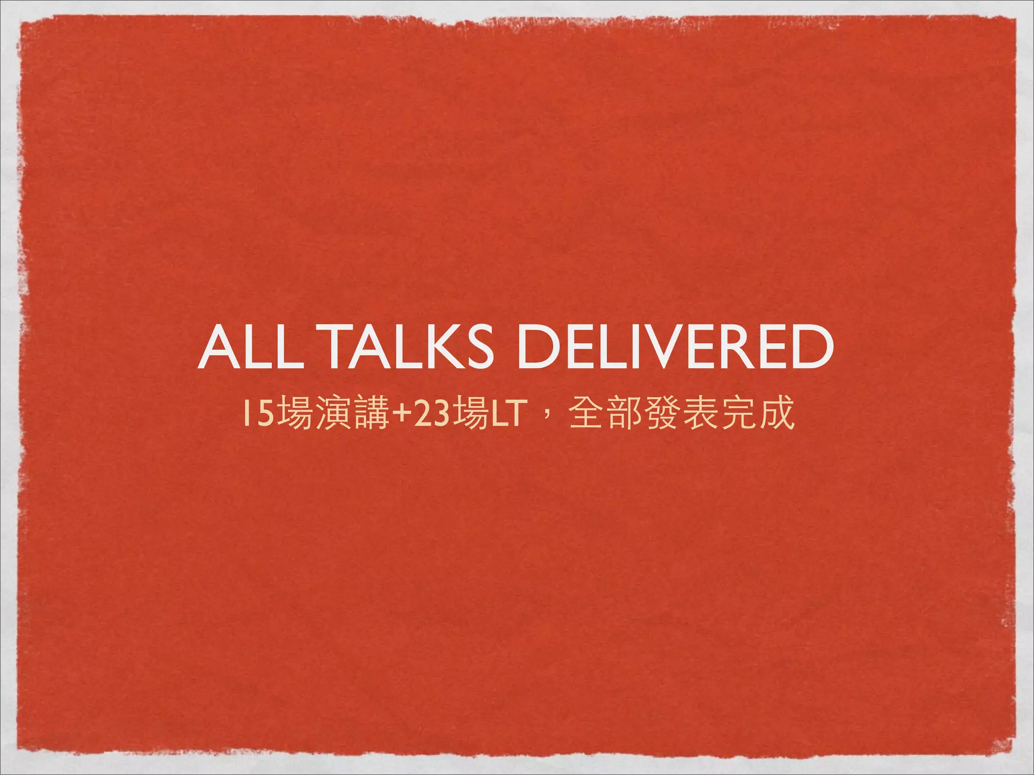 ALL TALKS DELIVERED
 15場演講+23場LT，全部發表完成
 