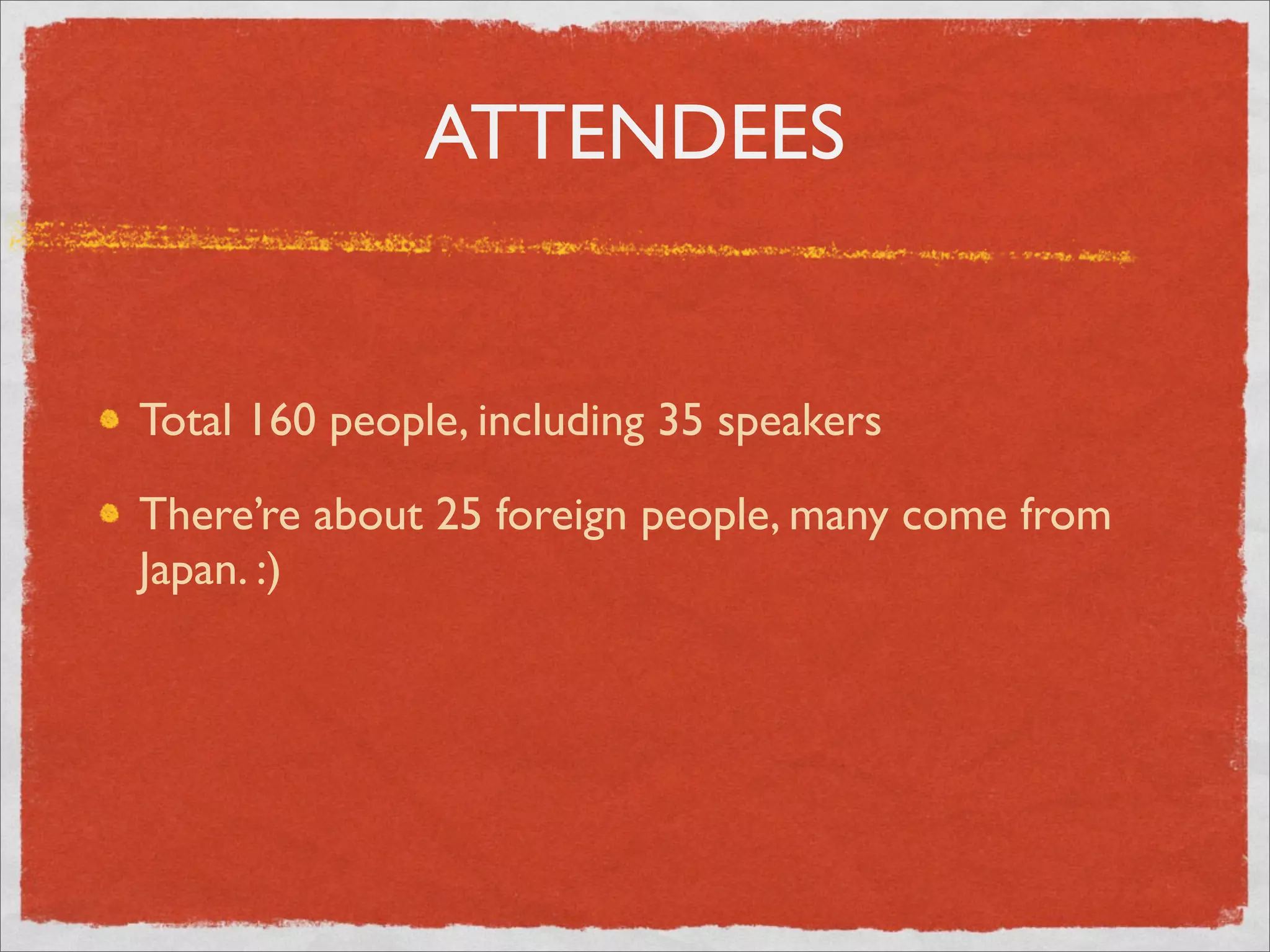 ATTENDEES


Total 160 people, including 35 speakers

There’re about 25 foreign people, many come from
Japan. :)
 