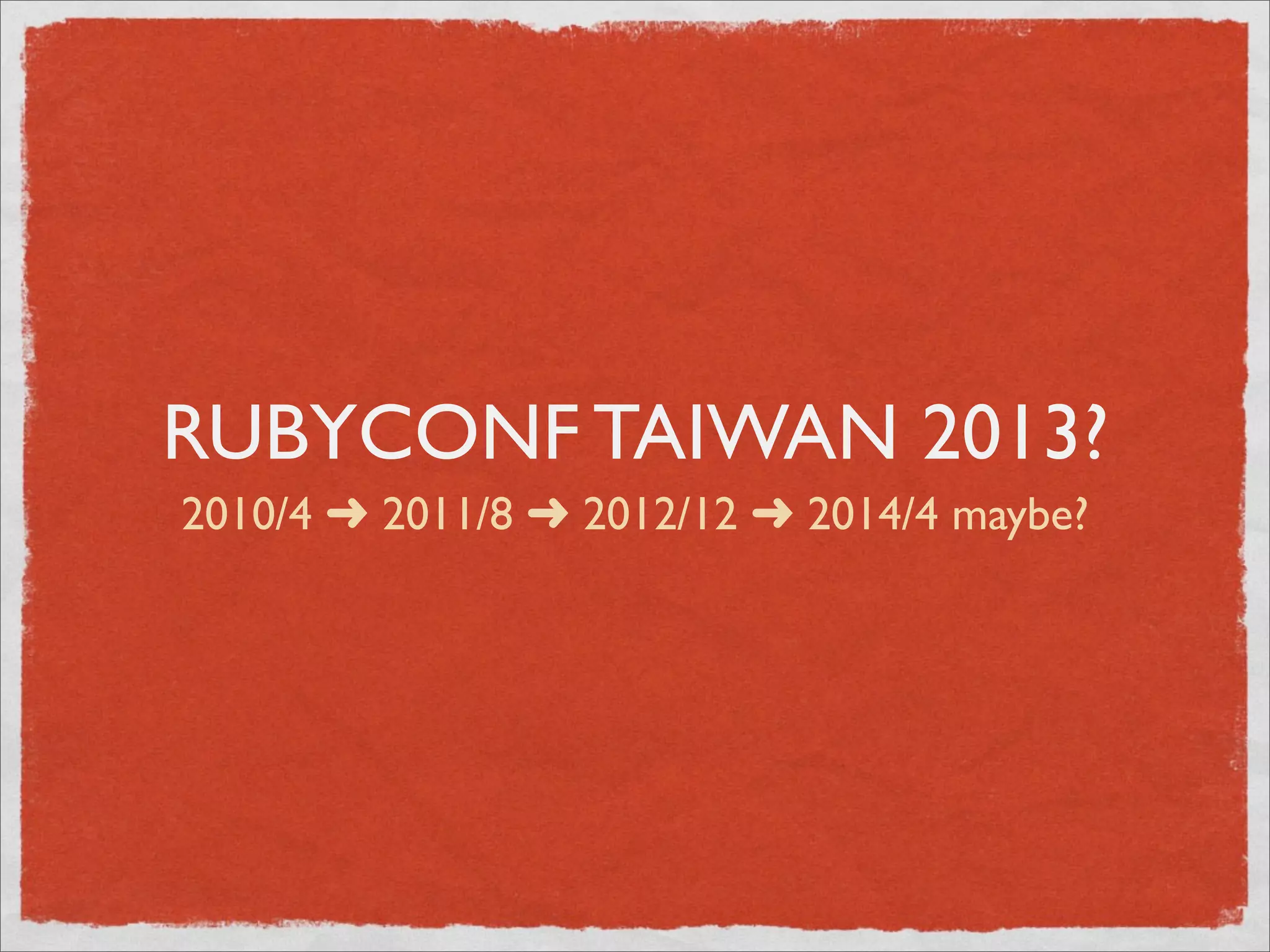 RUBYCONF TAIWAN 2013?
2010/4 ➜ 2011/8 ➜ 2012/12 ➜ 2014/4 maybe?
 