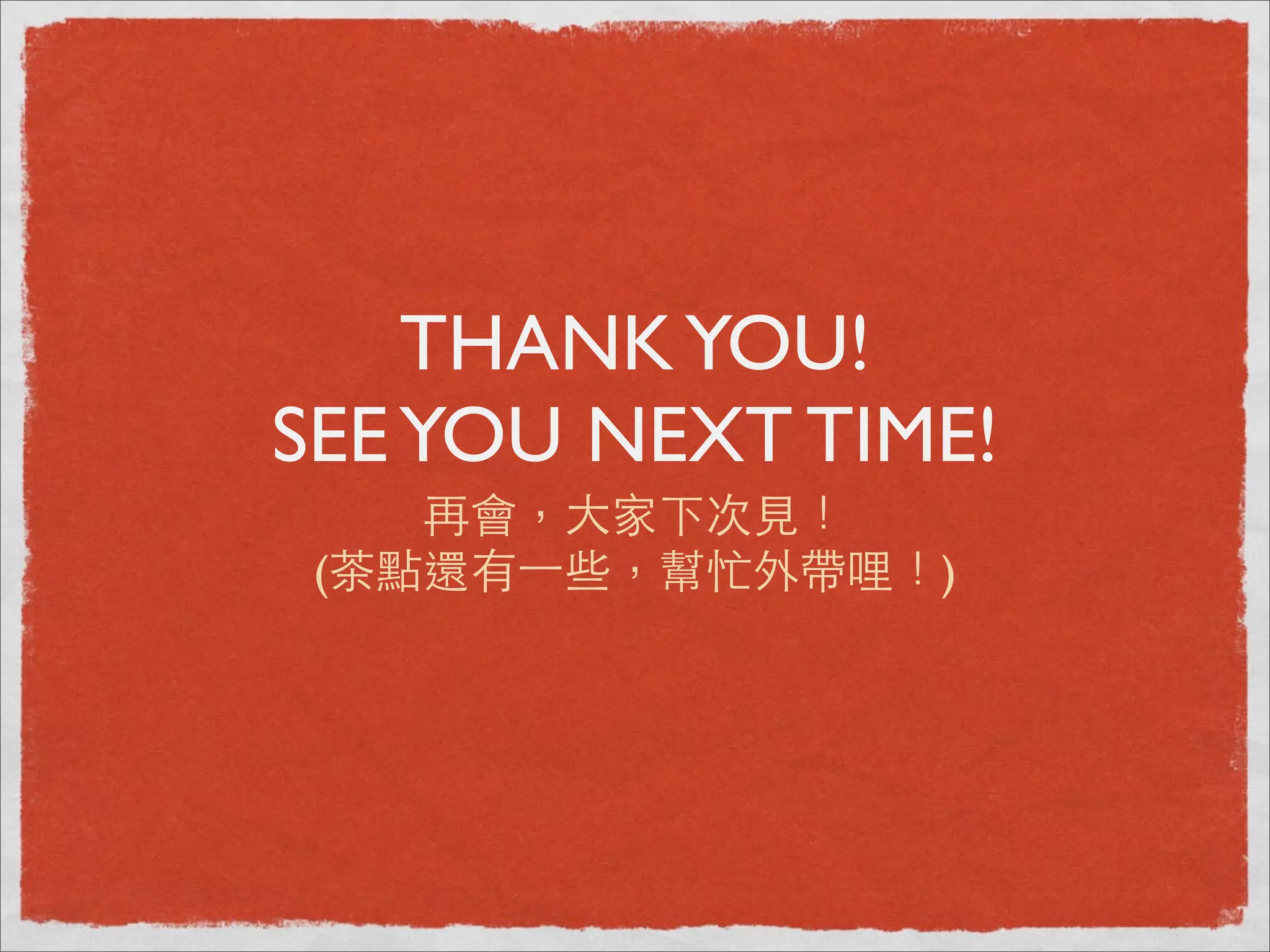 THANK YOU!
SEE YOU NEXT TIME!
    再會，⼤大家下次⾒見！
 (茶點還有⼀一些，幫忙外帶哩！)
 
