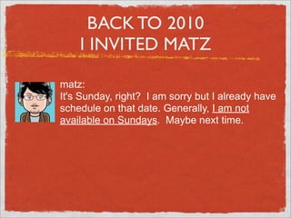 BACK TO 2010
    I INVITED MATZ

matz:
It's Sunday, right? I am sorry but I already have
schedule on that date. Generally,...