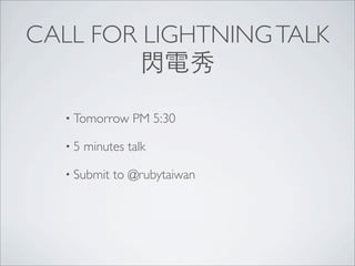 CALL FOR LIGHTNING TALK
        閃電秀

  • Tomorrow    PM 5:30

  •5   minutes talk

  • Submit   to @rubytaiwan
 
