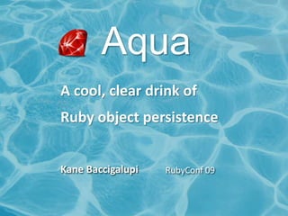 Aqua A cool, clear drink of  Ruby object persistence Kane Baccigalupi RubyConf 09 