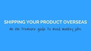 SHIPPING YOUR PRODUCT OVERSEAS
an i18n treasure guide to avoid monkey jobs.
 