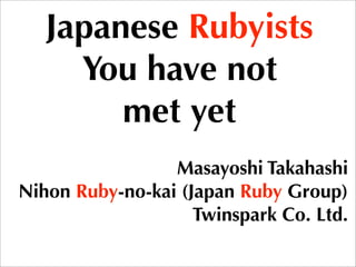 Japanese Rubyists
     You have not
        met yet
                 Masayoshi Takahashi
Nihon Ruby-no-kai (Japan Ruby Group)
                    Twinspark Co. Ltd.
 