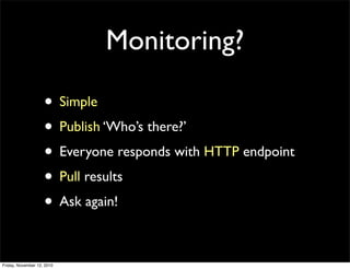 Monitoring?
• Simple
• Publish ‘Who’s there?’
• Everyone responds with HTTP endpoint
• Pull results
• Ask again!
Friday, N...