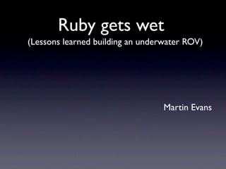 Ruby gets wet
(Lessons learned building an underwater ROV)




                                  Martin Evans
 