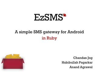 EzSMS
A simple SMS gateway for Android
            in Ruby



                            Chandan Jog
                     Habibullah Pagarkar
                         Anand Agrawal
 