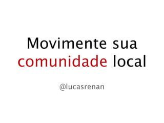 Movimente sua
comunidade local
     @lucasrenan
 