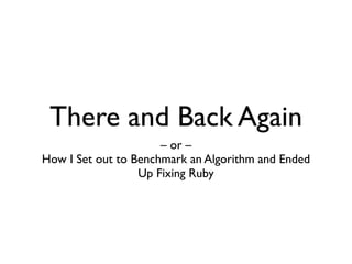 There and Back Again
                      – or –
How I Set out to Benchmark an Algorithm and Ended
                  Up Fixing Ruby
 