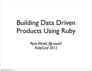 Building Data Driven
                         Products Using Ruby
                             Ryan Weald, @rweald
                                RubyConf 2012




Friday, November 2, 12                             1
 