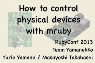How to control
physical devices
with mruby
RubyConf 2013
Team Yamanekko
Yurie Yamane / Masayoshi Takahashi

 