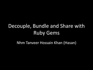 Decouple, Bundle and Share with
          Ruby Gems
   Nhm Tanveer Hossain Khan (Hasan)
 