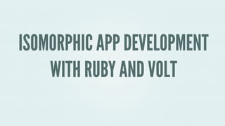 ISOMORPHIC APP DEVELOPMENT 
WITH RUBY AND VOLT 
 