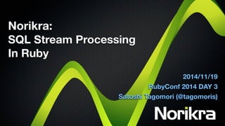 Norikra: 
SQL Stream Processing 
In Ruby 
2014/11/19 
RubyConf 2014 DAY 3 
Satoshi Tagomori (@tagomoris) 
 