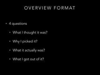 O V E R V I E W F O R M AT
• 4 questions
• What I thought it was?
• Why I picked it?
• What it actually was?
• What I got out of it?
 