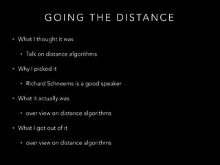 G O I N G T H E D I S TA N C E
• What I thought it was
• Talk on distance algorithms
• Why I picked it
• Richard Schneems is a good speaker
• What it actually was
• over view on distance algorithms
• What I got out of it
• over view on distance algorithms
 