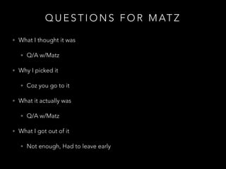 Q U E S T I O N S F O R M AT Z
• What I thought it was
• Q/A w/Matz
• Why I picked it
• Coz you go to it
• What it actually was
• Q/A w/Matz
• What I got out of it
• Not enough, Had to leave early
 