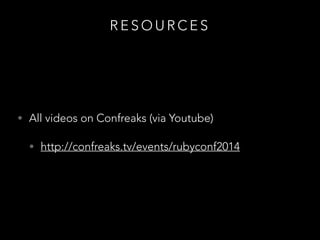R E S O U R C E S
• All videos on Confreaks (via Youtube)
• http://confreaks.tv/events/rubyconf2014
 
