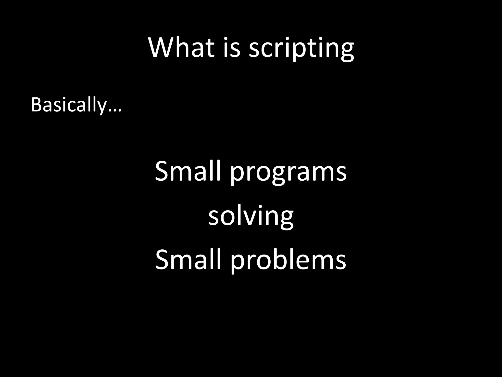 What is scripting Basically… Small programs solving Small problems 
