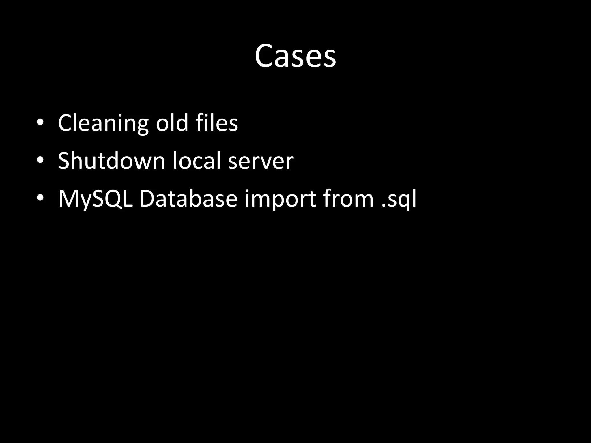 Cases • Cleaning old files • Shutdown local server • MySQL Database import from .sql 