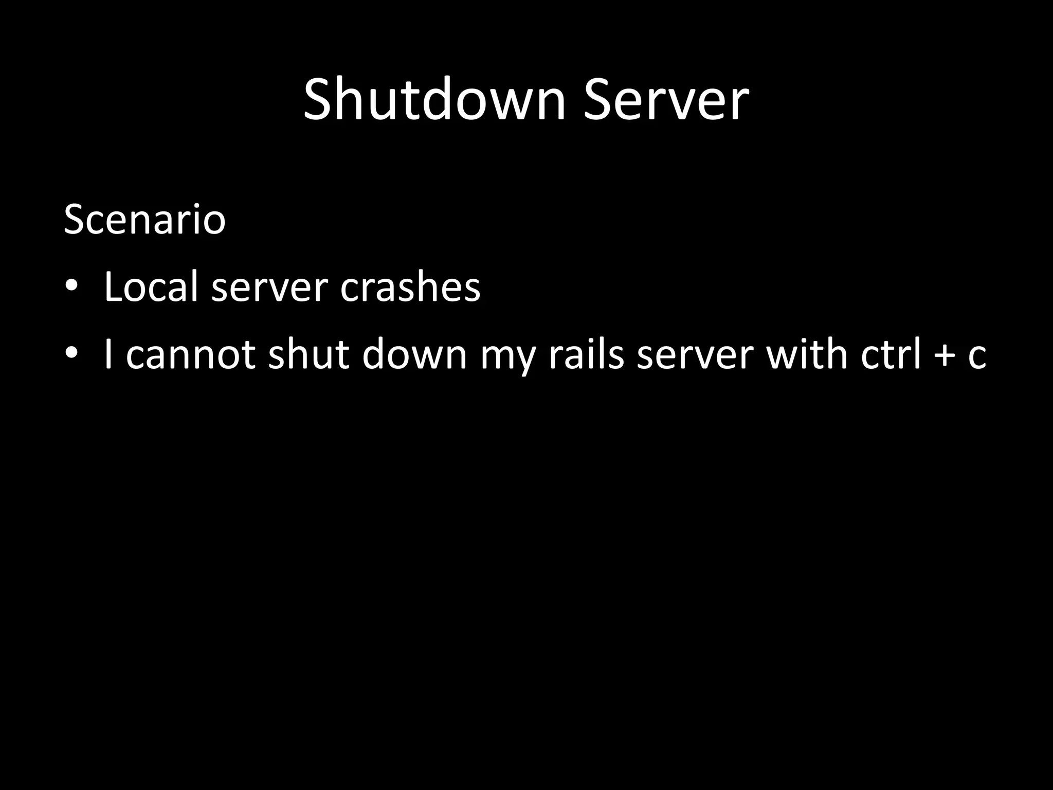Shutdown Server Scenario • Local server crashes • I cannot shut down my rails server with ctrl + c 
