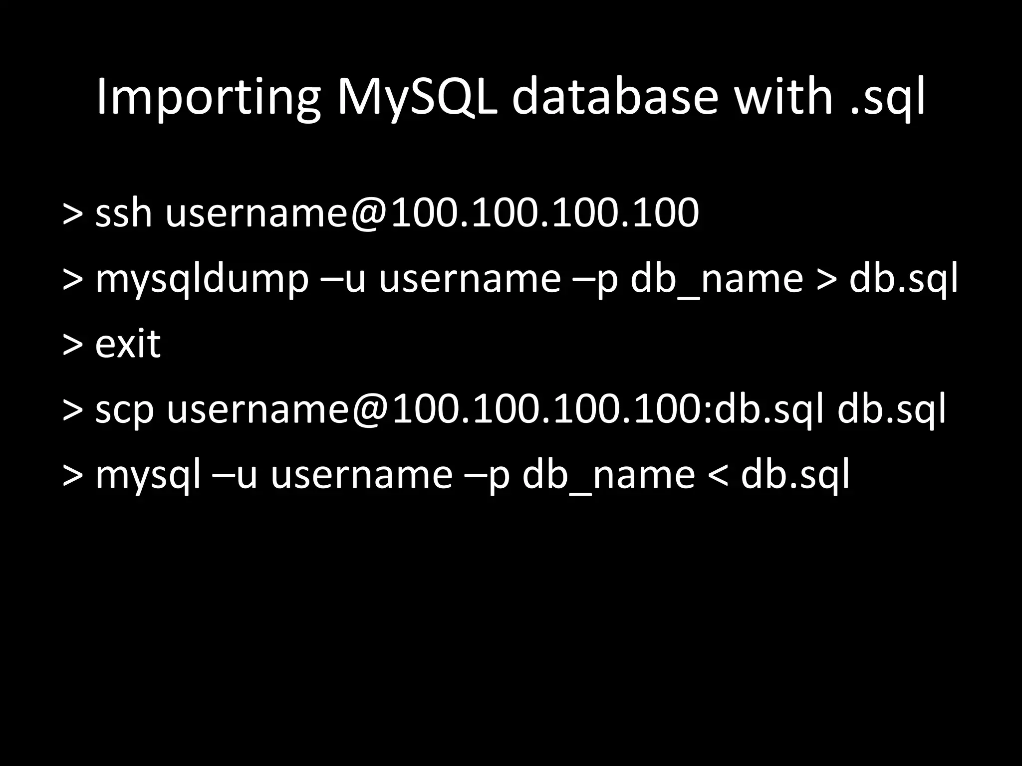 Importing MySQL database with .sql > ssh username@100.100.100.100 > mysqldump –u username –p db_name > db.sql > exit > scp username@100.100.100.100:db.sql db.sql > mysql –u username –p db_name < db.sql 