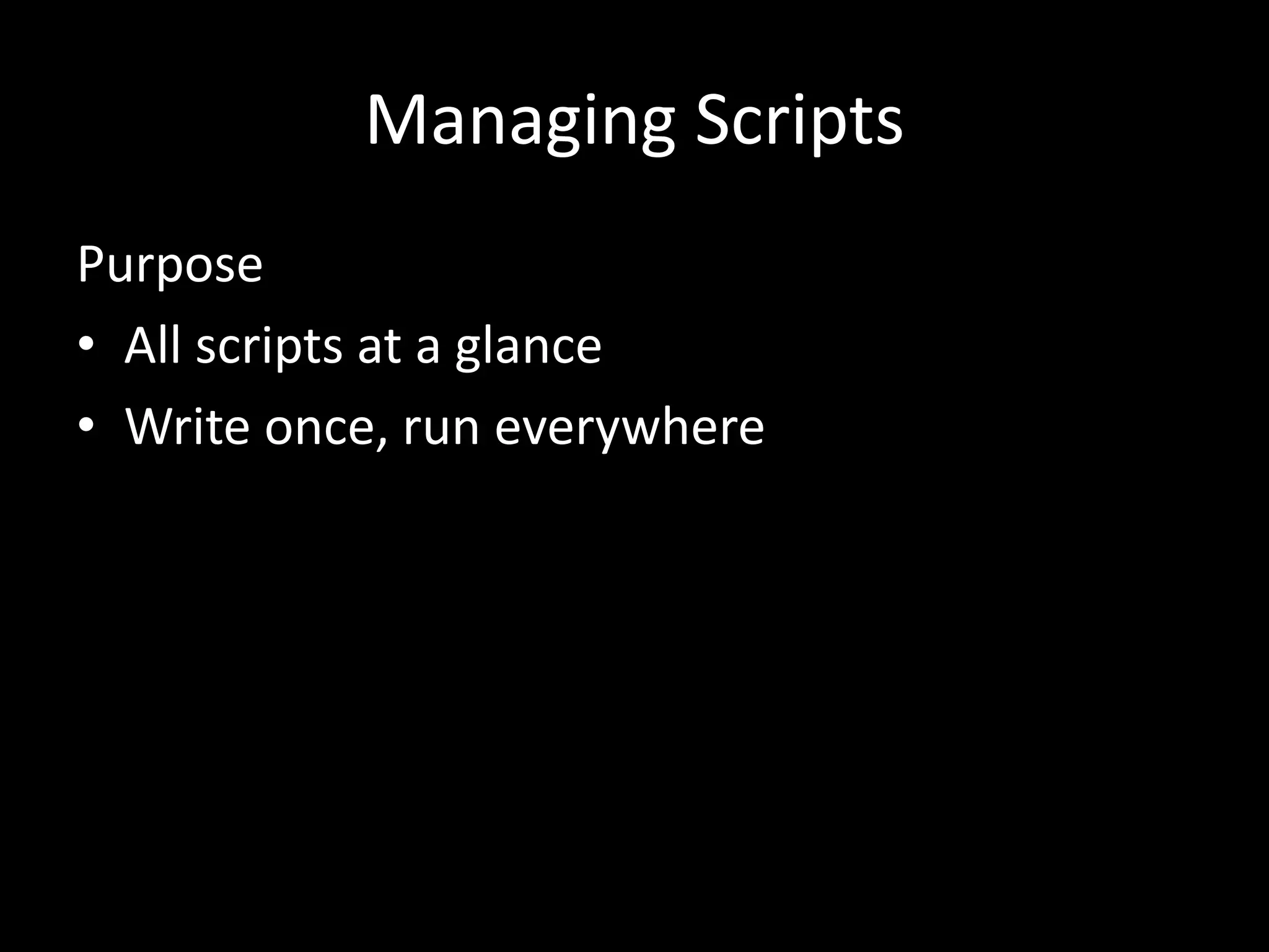 Managing Scripts Purpose • All scripts at a glance • Write once, run everywhere 