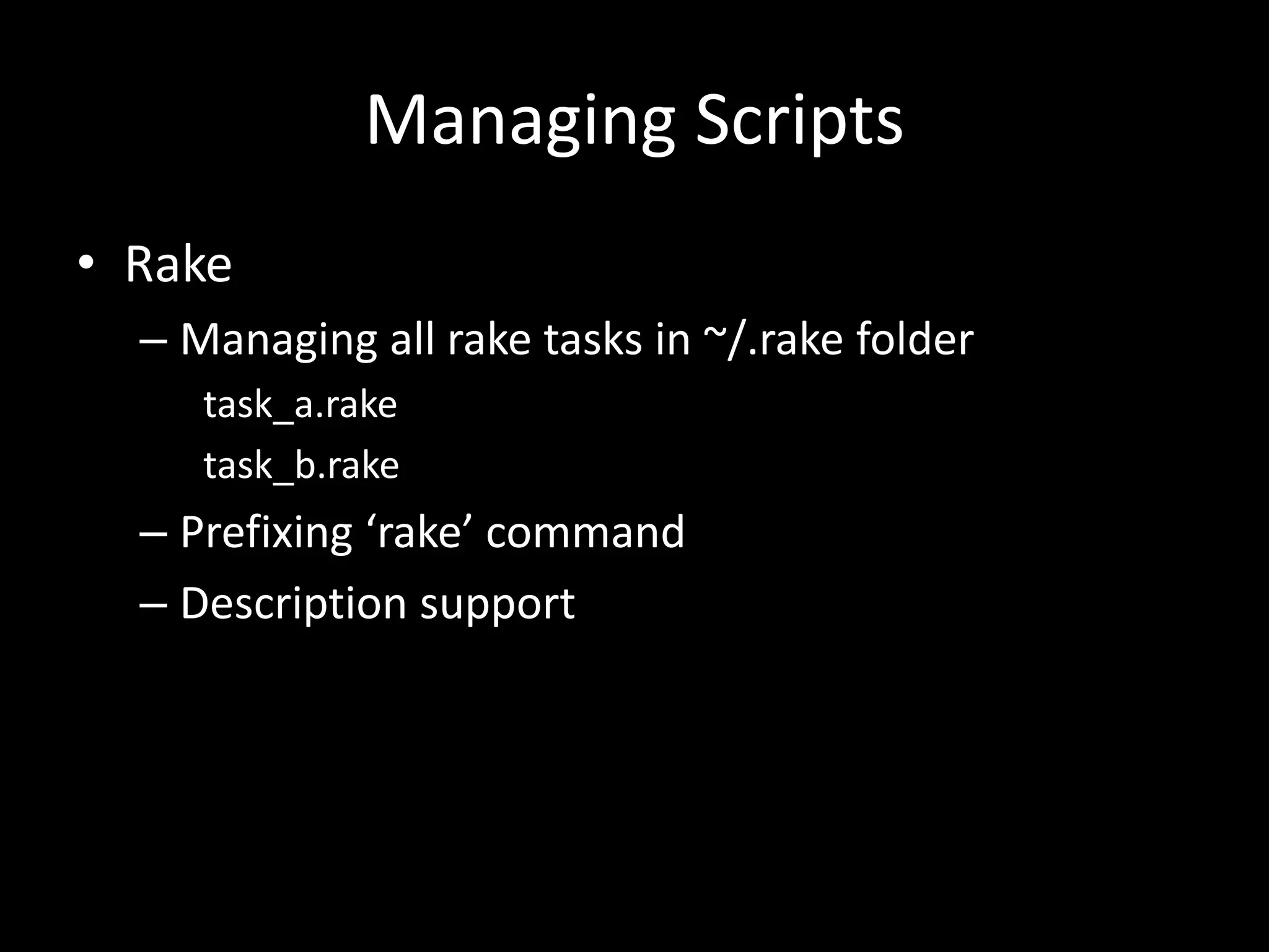 Managing Scripts • Rake – Managing all rake tasks in ~/.rake folder task_a.rake task_b.rake – Prefixing ‘rake’ command – Description support 