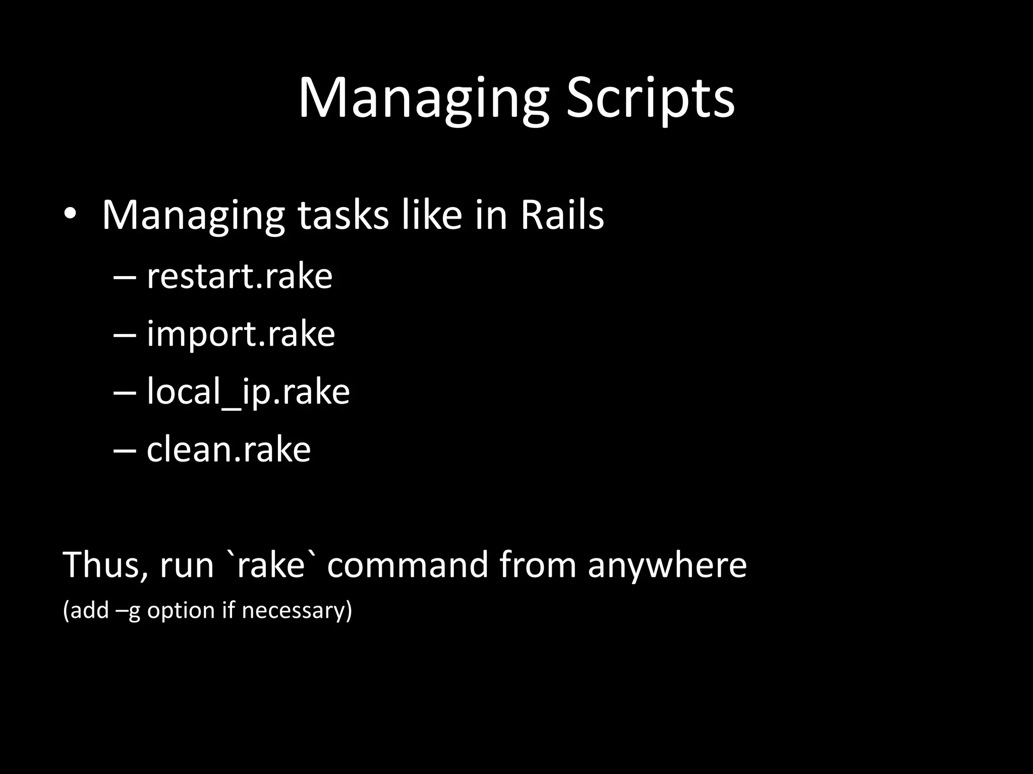 Managing Scripts • Managing tasks like in Rails – restart.rake – import.rake – local_ip.rake – clean.rake Thus, run `rake` command from anywhere (add –g option if necessary) 