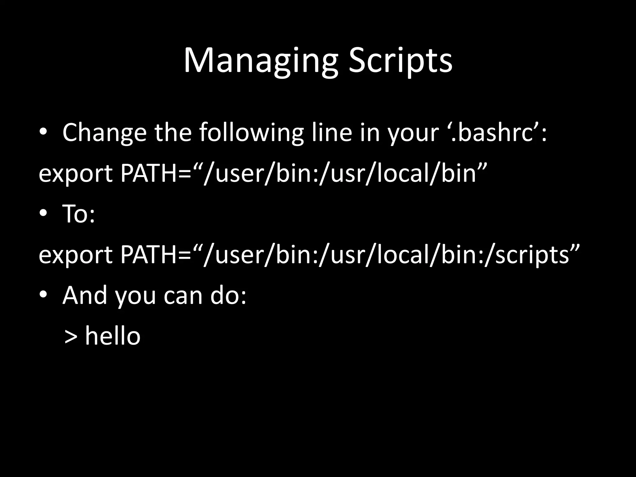 Managing Scripts • Change the following line in your ‘.bashrc’: export PATH=“/user/bin:/usr/local/bin” • To: export PATH=“/user/bin:/usr/local/bin:/scripts” • And you can do: > hello 
