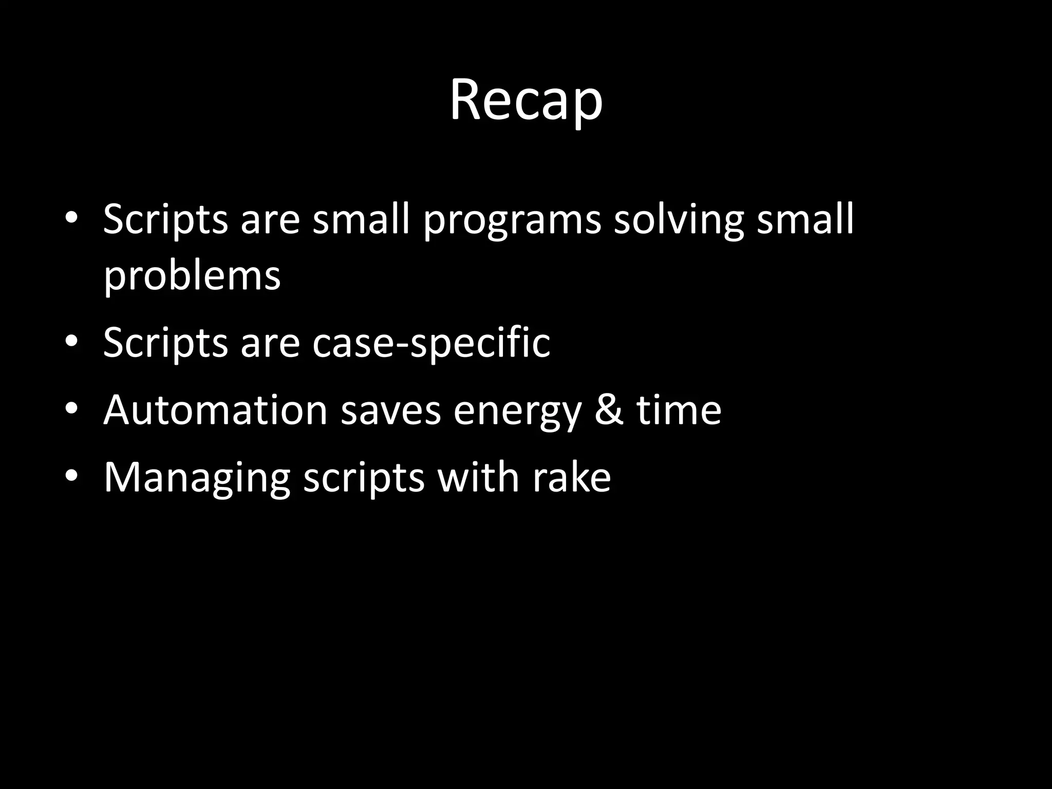 Recap • Scripts are small programs solving small problems • Scripts are case-specific • Automation saves energy & time • Managing scripts with rake 