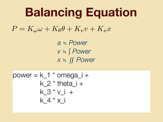 Balancing Equation
power = k_1 * omega_i +
k_2 * theta_i +
k_3 * v_i +
k_4 * x_i
P = K!! + K✓✓ + Kvv + Kxx
a ≒ Power
v ≒ ∫ Power
x ≒ ∬ Power
 