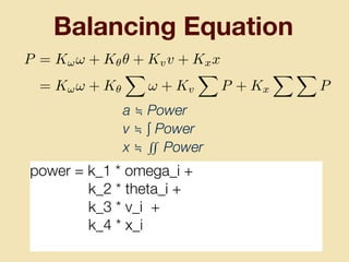 Balancing Equation
P = K!! + K✓✓ + Kvv + Kxx
= K!! + K✓
X
! + Kv
X
P + Kx
X X
P
power = k_1 * omega_i +
k_2 * theta_i +
k_3 * v_i +
k_4 * x_i
a ≒ Power
v ≒ ∫ Power
x ≒ ∬ Power
 