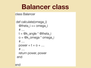 Balancer class
class Balancer
def calculate(omega_i)
@theta_i += omega_i
# …
t = @k_angle * @theta_i
o = @k_omega * omega_i
# …
power = t + o + …
# …
return power, power
end
end
 