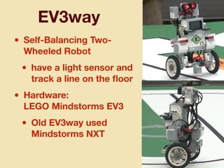 EV3way
• Self-Balancing Two-
Wheeled Robot
• have a light sensor and
track a line on the ﬂoor
• Hardware: 
LEGO Mindstorms EV3
• Old EV3way used
Mindstorms NXT
 
