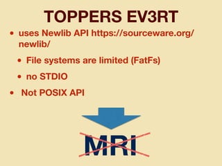 TOPPERS EV3RT
• uses Newlib API https://sourceware.org/
newlib/
• File systems are limited (FatFs)
• no STDIO
• Not POSIX API
MRI
 