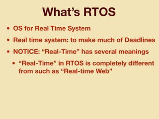 What’s RTOS
• OS for Real Time System
• Real time system: to make much of Deadlines
• NOTICE: “Real-Time” has several meanings
• “Real-Time” in RTOS is completely diﬀerent
from such as “Real-time Web”
 